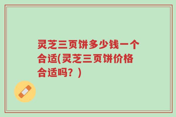 灵芝三页饼多少钱一个合适(灵芝三页饼价格合适吗?)-第1张图片-超越 灵芝三页饼多少钱一个合适(灵芝三页饼价格合适吗?)-第1张图片-超越