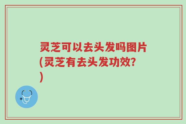 灵芝可以去头发吗图片(灵芝有去头发功效?)-第1张图片-超越 灵芝可以去头发吗图片(灵芝有去头发功效?)-第1张图片-超越
