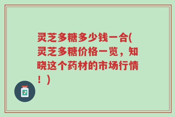 灵芝多糖多少钱一合(灵芝多糖价格一览,知晓这个药材的市场行情!)-第1张图片-超越 灵芝多糖多少钱一合(灵芝多糖价格一览,知晓这个药材的市场行情!)-第1张图片-超越
