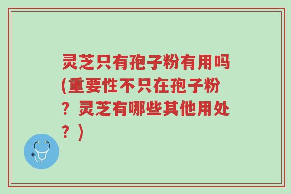 灵芝只有孢子粉有用吗(重要性不只在孢子粉?灵芝有哪些其他用处?)-第1张图片-超越 灵芝只有孢子粉有用吗(重要性不只在孢子粉?灵芝有哪些其他用处?)-第1张图片-超越