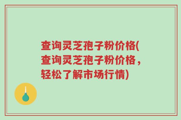 查询灵芝孢子粉价格(查询灵芝孢子粉价格,轻松了解市场行情)-第1张图片-超越 查询灵芝孢子粉价格(查询灵芝孢子粉价格,轻松了解市场行情)-第1张图片-超越