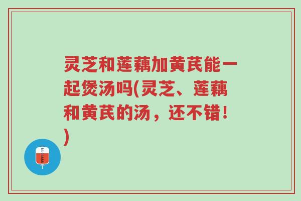 灵芝和莲藕加黄芪能一起煲汤吗(灵芝、莲藕和黄芪的汤,还不错!)-第1张图片-超越 灵芝和莲藕加黄芪能一起煲汤吗(灵芝、莲藕和黄芪的汤,还不错!)-第1张图片-超越