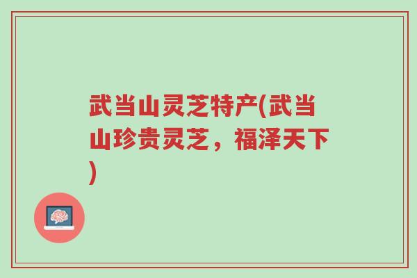 武当山灵芝特产(武当山珍贵灵芝,福泽天下)-第1张图片-超越 武当山灵芝特产(武当山珍贵灵芝,福泽天下)-第1张图片-超越