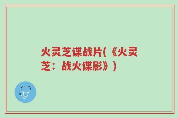 火灵芝谍战片(《火灵芝:战火谍影》)-第1张图片-超越 火灵芝谍战片(《火灵芝:战火谍影》)-第1张图片-超越