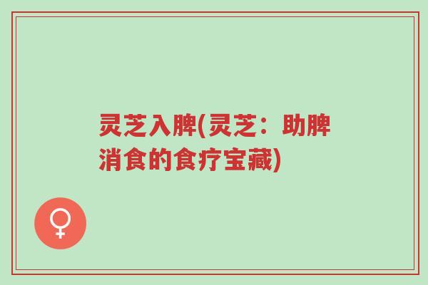 灵芝入脾(灵芝:助脾消食的食疗宝藏)-第1张图片-超越 灵芝入脾(灵芝:助脾消食的食疗宝藏)-第1张图片-超越