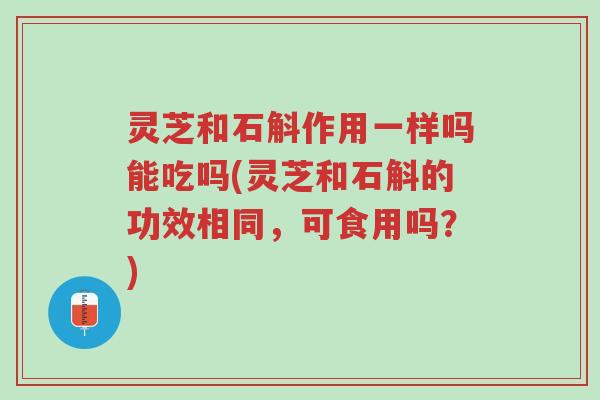 灵芝和石斛作用一样吗能吃吗(灵芝和石斛的功效相同,可食用吗?)-第1张图片-超越 灵芝和石斛作用一样吗能吃吗(灵芝和石斛的功效相同,可食用吗?)-第1张图片-超越