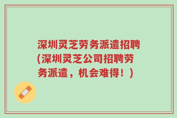 深圳灵芝劳务派遣招聘(深圳灵芝公司招聘劳务派遣,机会难得!)-第1张图片-超越 深圳灵芝劳务派遣招聘(深圳灵芝公司招聘劳务派遣,机会难得!)-第1张图片-超越
