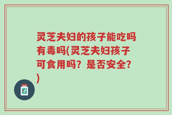 灵芝夫妇的孩子能吃吗有毒吗(灵芝夫妇孩子可食用吗？是否安全？)-第1张图片-超越