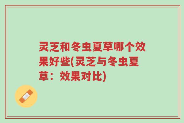 灵芝和冬虫夏草哪个效果好些(灵芝与冬虫夏草:效果对比)-第1张图片-超越 灵芝和冬虫夏草哪个效果好些(灵芝与冬虫夏草:效果对比)-第1张图片-超越
