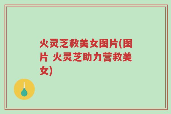 火灵芝救美女图片(图片 火灵芝助力营救美女)-第1张图片-超越