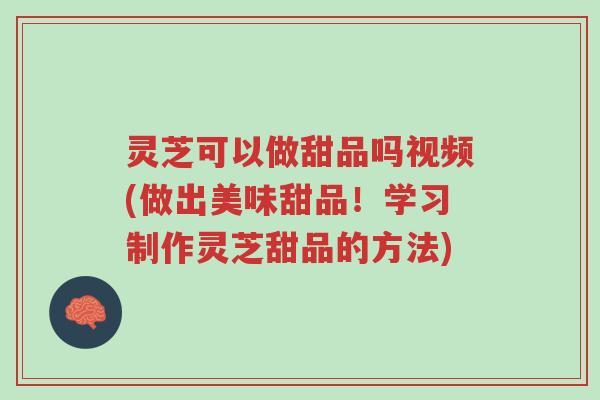 灵芝可以做甜品吗视频(做出美味甜品!学习制作灵芝甜品的方法)-第1张图片-超越 灵芝可以做甜品吗视频(做出美味甜品!学习制作灵芝甜品的方法)-第1张图片-超越