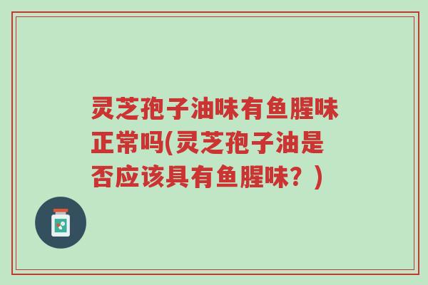 灵芝孢子油味有鱼腥味正常吗(灵芝孢子油是否应该具有鱼腥味?)-第1张图片-超越 灵芝孢子油味有鱼腥味正常吗(灵芝孢子油是否应该具有鱼腥味?)-第1张图片-超越