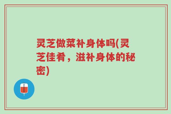 灵芝做菜补身体吗(灵芝佳肴,滋补身体的秘密)-第1张图片-超越 灵芝做菜补身体吗(灵芝佳肴,滋补身体的秘密)-第1张图片-超越