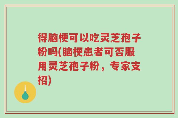 得脑梗可以吃灵芝孢子粉吗(脑梗患者可否服用灵芝孢子粉,专家支招)-第1张图片-超越 得脑梗可以吃灵芝孢子粉吗(脑梗患者可否服用灵芝孢子粉,专家支招)-第1张图片-超越