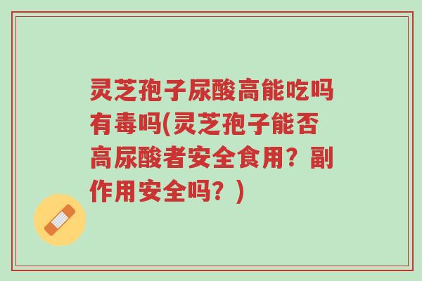灵芝孢子尿酸高能吃吗有毒吗(灵芝孢子能否高尿酸者安全食用?副作用安全吗?)-第1张图片-超越 灵芝孢子尿酸高能吃吗有毒吗(灵芝孢子能否高尿酸者安全食用?副作用安全吗?)-第1张图片-超越