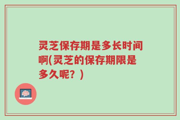 灵芝保存期是多长时间啊(灵芝的保存期限是多久呢?)-第1张图片-超越 灵芝保存期是多长时间啊(灵芝的保存期限是多久呢?)-第1张图片-超越