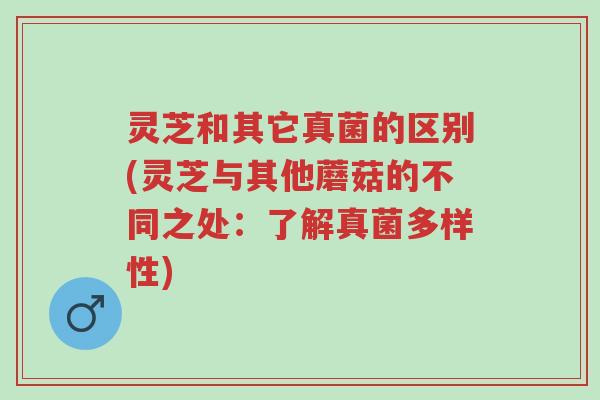 灵芝和其它真菌的区别(灵芝与其他蘑菇的不同之处:了解真菌多样性)-第1张图片-超越 灵芝和其它真菌的区别(灵芝与其他蘑菇的不同之处:了解真菌多样性)-第1张图片-超越