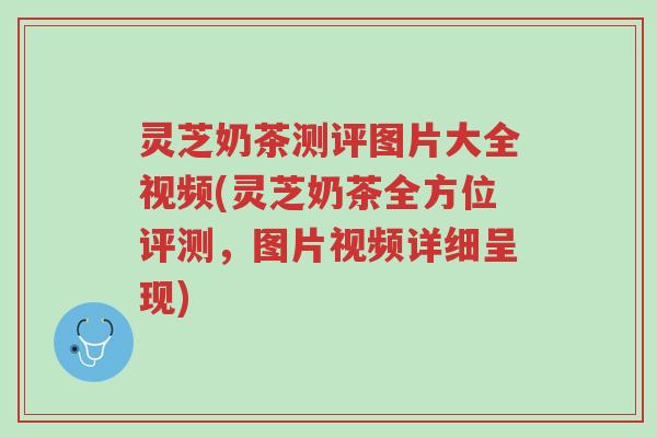 灵芝奶茶测评图片大全视频(灵芝奶茶全方位评测,图片视频详细呈现)-第1张图片-超越 灵芝奶茶测评图片大全视频(灵芝奶茶全方位评测,图片视频详细呈现)-第1张图片-超越
