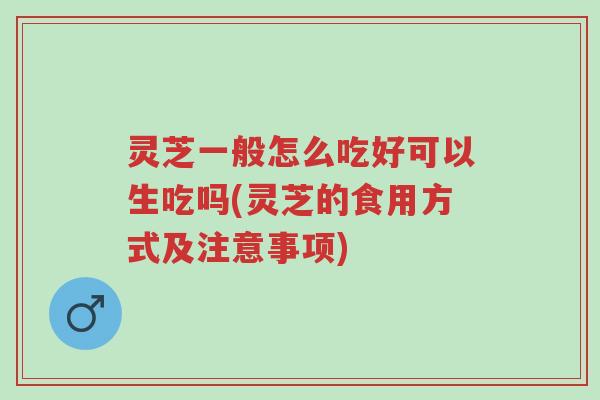 灵芝一般怎么吃好可以生吃吗(灵芝的食用方式及注意事项)-第1张图片-超越 灵芝一般怎么吃好可以生吃吗(灵芝的食用方式及注意事项)-第1张图片-超越