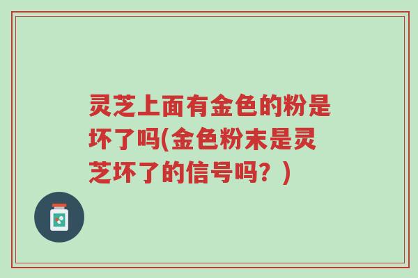 灵芝上面有金色的粉是坏了吗(金色粉末是灵芝坏了的信号吗?)-第1张图片-超越 灵芝上面有金色的粉是坏了吗(金色粉末是灵芝坏了的信号吗?)-第1张图片-超越
