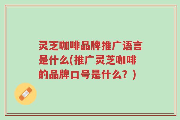 灵芝咖啡品牌推广语言是什么(推广灵芝咖啡的品牌口号是什么?)-第1张图片-超越 灵芝咖啡品牌推广语言是什么(推广灵芝咖啡的品牌口号是什么?)-第1张图片-超越
