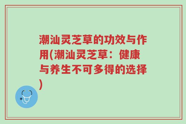 潮汕灵芝草的功效与作用(潮汕灵芝草:健康与养生不可多得的选择)-第1张图片-超越 潮汕灵芝草的功效与作用(潮汕灵芝草:健康与养生不可多得的选择)-第1张图片-超越