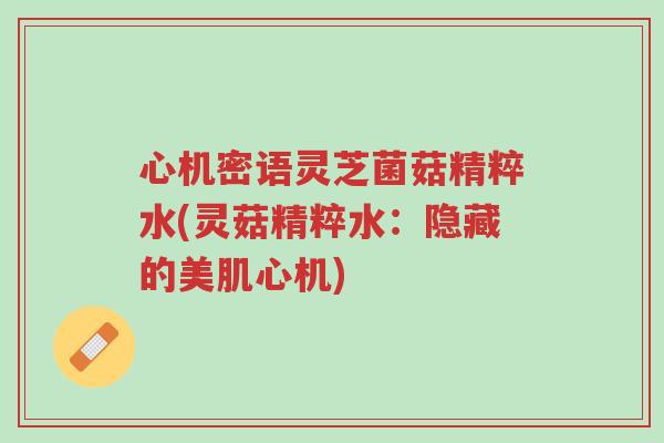 心机密语灵芝菌菇精粹水(灵菇精粹水:隐藏的美肌心机)-第1张图片-超越 心机密语灵芝菌菇精粹水(灵菇精粹水:隐藏的美肌心机)-第1张图片-超越