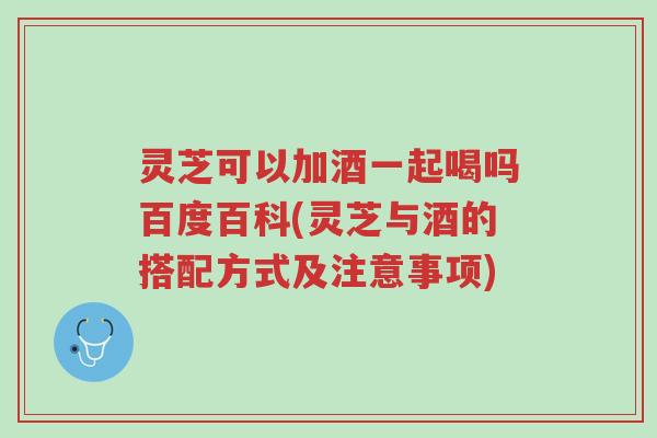 灵芝可以加酒一起喝吗百度百科(灵芝与酒的搭配方式及注意事项)-第1张图片-超越 灵芝可以加酒一起喝吗百度百科(灵芝与酒的搭配方式及注意事项)-第1张图片-超越