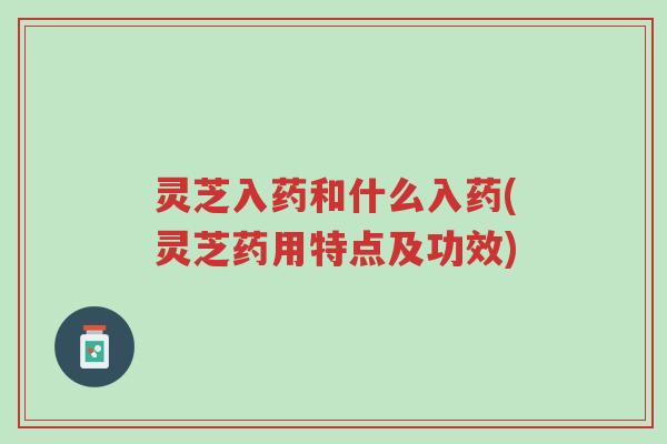 灵芝入药和什么入药(灵芝药用特点及功效)-第1张图片-超越 灵芝入药和什么入药(灵芝药用特点及功效)-第1张图片-超越