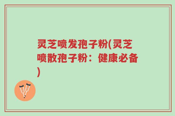 灵芝喷发孢子粉(灵芝喷散孢子粉:健康必备)-第1张图片-超越 灵芝喷发孢子粉(灵芝喷散孢子粉:健康必备)-第1张图片-超越