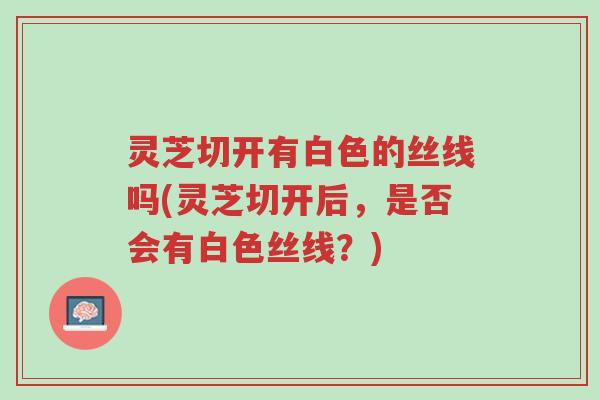 灵芝切开有白色的丝线吗(灵芝切开后，是否会有白色丝线？)-第1张图片-超越