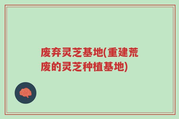 废弃灵芝基地(重建荒废的灵芝种植基地)-第1张图片-超越 废弃灵芝基地(重建荒废的灵芝种植基地)-第1张图片-超越