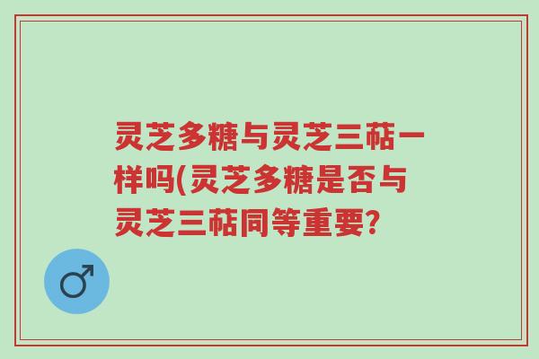 灵芝多糖与灵芝三萜一样吗(灵芝多糖是否与灵芝三萜同等重要?-第1张图片-超越 灵芝多糖与灵芝三萜一样吗(灵芝多糖是否与灵芝三萜同等重要?-第1张图片-超越