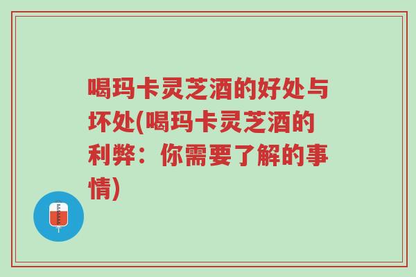 喝玛卡灵芝酒的好处与坏处(喝玛卡灵芝酒的利弊:你需要了解的事情)-第1张图片-超越 喝玛卡灵芝酒的好处与坏处(喝玛卡灵芝酒的利弊:你需要了解的事情)-第1张图片-超越