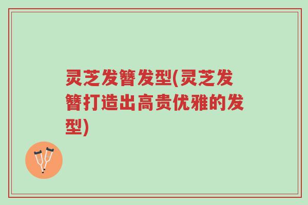 灵芝发簪发型(灵芝发簪打造出高贵优雅的发型)-第1张图片-超越 灵芝发簪发型(灵芝发簪打造出高贵优雅的发型)-第1张图片-超越