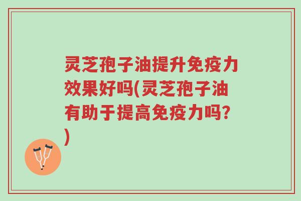 灵芝孢子油提升免疫力效果好吗(灵芝孢子油有助于提高免疫力吗?)-第1张图片-超越 灵芝孢子油提升免疫力效果好吗(灵芝孢子油有助于提高免疫力吗?)-第1张图片-超越