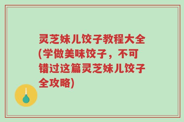 灵芝妹儿饺子教程大全(学做美味饺子,不可错过这篇灵芝妹儿饺子全攻略)-第1张图片-超越 灵芝妹儿饺子教程大全(学做美味饺子,不可错过这篇灵芝妹儿饺子全攻略)-第1张图片-超越