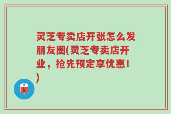 灵芝专卖店开张怎么发朋友圈(灵芝专卖店开业,抢先预定享优惠!)-第1张图片-超越 灵芝专卖店开张怎么发朋友圈(灵芝专卖店开业,抢先预定享优惠!)-第1张图片-超越