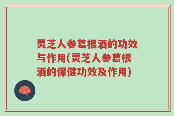 灵芝人参葛根酒的功效与作用(灵芝人参葛根酒的保健功效及作用)-第1张图片-超越 灵芝人参葛根酒的功效与作用(灵芝人参葛根酒的保健功效及作用)-第1张图片-超越