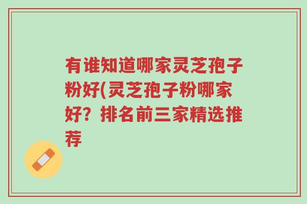 有谁知道哪家灵芝孢子粉好(灵芝孢子粉哪家好?排名前三家精选推荐-第1张图片-超越 有谁知道哪家灵芝孢子粉好(灵芝孢子粉哪家好?排名前三家精选推荐-第1张图片-超越