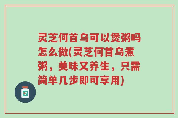 灵芝何首乌可以煲粥吗怎么做(灵芝何首乌煮粥,美味又养生,只需简单几步即可享用)-第1张图片-超越 灵芝何首乌可以煲粥吗怎么做(灵芝何首乌煮粥,美味又养生,只需简单几步即可享用)-第1张图片-超越