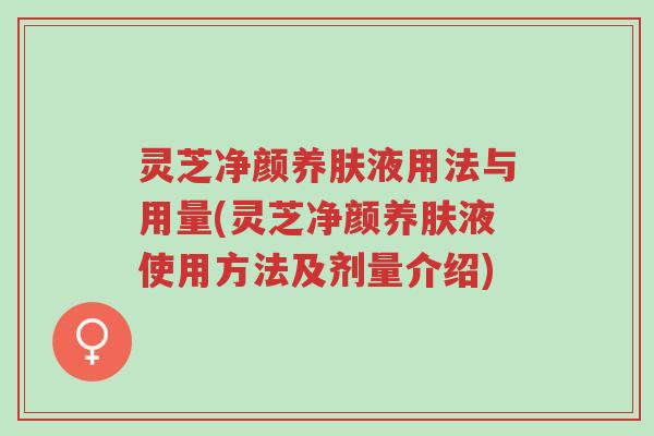灵芝净颜养肤液用法与用量(灵芝净颜养肤液使用方法及剂量介绍)-第1张图片-超越 灵芝净颜养肤液用法与用量(灵芝净颜养肤液使用方法及剂量介绍)-第1张图片-超越