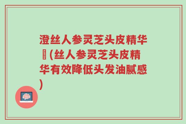 澄丝人参灵芝头皮精华廋(丝人参灵芝头皮精华有效降低头发油腻感)-第1张图片-超越 澄丝人参灵芝头皮精华廋(丝人参灵芝头皮精华有效降低头发油腻感)-第1张图片-超越