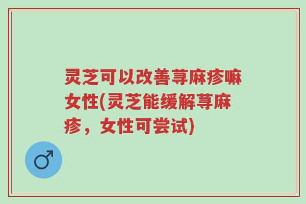 灵芝可以改善荨麻疹嘛女性(灵芝能缓解荨麻疹,女性可尝试)-第1张图片-超越 灵芝可以改善荨麻疹嘛女性(灵芝能缓解荨麻疹,女性可尝试)-第1张图片-超越