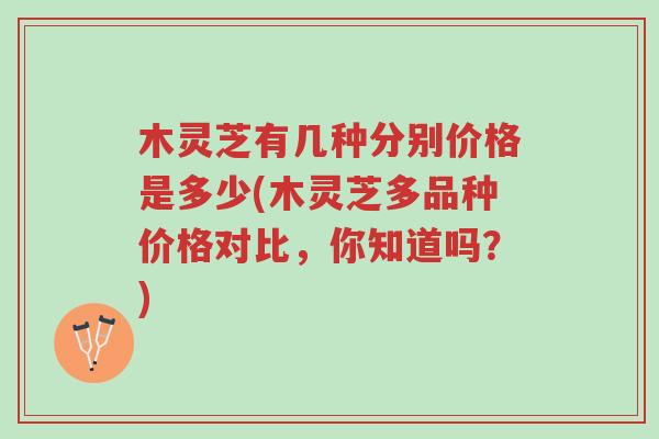 木灵芝有几种分别价格是多少(木灵芝多品种价格对比,你知道吗?)-第1张图片-超越 木灵芝有几种分别价格是多少(木灵芝多品种价格对比,你知道吗?)-第1张图片-超越