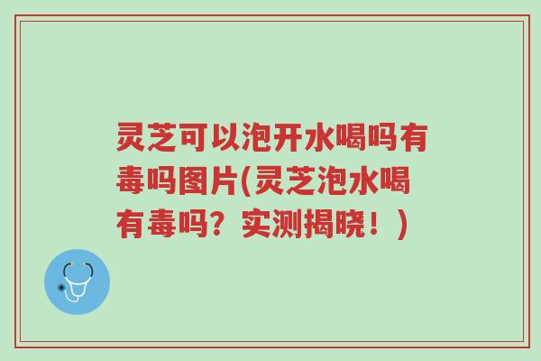 灵芝可以泡开水喝吗有毒吗图片(灵芝泡水喝有毒吗?实测揭晓!)-第1张图片-超越 灵芝可以泡开水喝吗有毒吗图片(灵芝泡水喝有毒吗?实测揭晓!)-第1张图片-超越