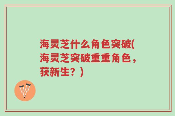海灵芝什么角色突破(海灵芝突破重重角色,获新生?)-第1张图片-超越 海灵芝什么角色突破(海灵芝突破重重角色,获新生?)-第1张图片-超越