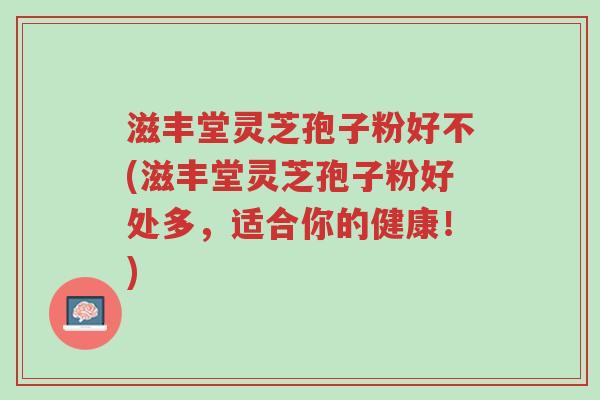 滋丰堂灵芝孢子粉好不(滋丰堂灵芝孢子粉好处多，适合你的健康！)-第1张图片-超越