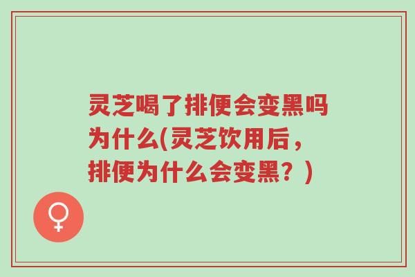 灵芝喝了排便会变黑吗为什么(灵芝饮用后,排便为什么会变黑?)-第1张图片-超越 灵芝喝了排便会变黑吗为什么(灵芝饮用后,排便为什么会变黑?)-第1张图片-超越