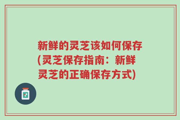 新鲜的灵芝该如何保存(灵芝保存指南:新鲜灵芝的正确保存方式)-第1张图片-超越 新鲜的灵芝该如何保存(灵芝保存指南:新鲜灵芝的正确保存方式)-第1张图片-超越